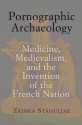 Pornographic Archaeology: Medicine, Medievalism, and the Invention of the French Nation - Zrinka Stahuljak