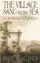 The Village Sang to the Sea: A Memoir of Magic - Bruce McAllister