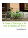 A Manual of Mythology in the Form of Question and Answer - George William Cox