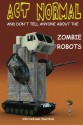 Act Normal And Don't Tell Anyone About The Zombie Robots: Read it yourself chapter book for ages 6+ (Act Normal- Chapter books for young readers (chapter book)) (Volume 5) - Christian Darkin