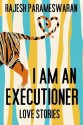 I Am An Executioner: Love Stories - Rajesh Parameswaran