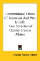 Constitutional Ethics of Secession and War Is Hell: Two Speeches of Charles Francis Adams - Charles Francis Adams