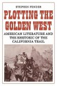 Plotting the Golden West: American Literature and the Rhetoric of the California Trail - Stephen Fender