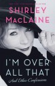 I'm Over All That: and Other Confessions - Shirley Maclaine