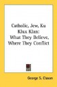 Catholic, Jew, Ku Klux Klan: What They Believe, Where They Conflict - George S. Clason