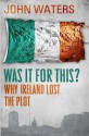 Was It For This?: Why Ireland Lost the Plot - John Waters