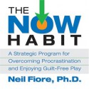 The Now Habit: A Strategic Program for Overcoming Procrastination and Enjoying Guilt-Free Play - Neil A. Fiore, Gildan Assorted Authors