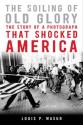 The Soiling of Old Glory: The Story of a Photograph That Shocked America - Louis P. Masur