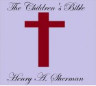 THE CHILDREN'S BIBLE - Henry A. Sherman, Charles Foster Kent