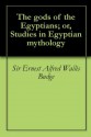 The gods of the Egyptians; or, Studies in Egyptian mythology - E.A. Wallis Budge