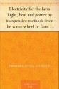 Electricity for the farm Light, heat and power by inexpensive methods from the water wheel or farm engine - Frederick Irving Anderson