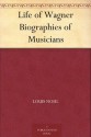 Life of Wagner Biographies of Musicians - Louis Nohl, George P. (George Putnam) Upton