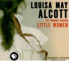 Louisa May Alcott: The Woman Behind Little Women - Harriet Reisen