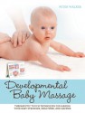 Developmental Baby Massage: Therapeutic Touch Techniques for Making Your Baby Stronger, Healthier, and Happier - Peter Walker