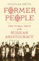 Former People: The Final Days of the Russian Aristocracy - Douglas Smith