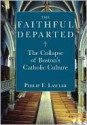 Faithful Departed: The Collapse of Bostons Catholi: The Collapse of Boston's Catholic Culture - Philip F. Lawler