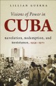 Visions of Power in Cuba: Revolution, Redemption, and Resistance, 1959-1971 - Lillian Guerra