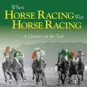 When Horse Racing Was Horse Racing: A Century on the Turf - Adam Powley