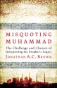 Misquoting Muhammad: The Challenge and Choices of Interpreting the Prophet's Legacy - Jonathan A.C. Brown