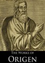 The Works of Origen: De Principiis, Letters of Origen, Origen Against Celsus (3 Books With Active Table of Contents) - Origen, Arthur Cleveland Coxe, Alexander Roberts, James Donaldson