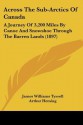 Across the Sub-Arctics of Canada: A Journey of 3,200 Miles by Canoe and Snowshoe Through the Barren Lands (1897) - James Williams Tyrrell, Arthur Heming