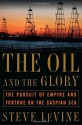 The Oil and the Glory: The Pursuit of Empire and Fortune on the Caspian Sea - Steve Levine