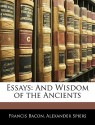 Essays: And Wisdom of the Ancients - Francis Bacon, Alexander Spiers