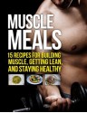 Muscle Meals: 15 Recipes for Building Muscle, Getting Lean, and Staying Healthy (The Build Healthy Muscle Series) - Michael Matthews