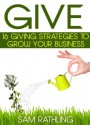 GIVE: 16 Giving Strategies To Grow Your Business, Increase Sales and Network More Effectively - Sam Rathling, Beth Misner, Iain Whyte, Julia Foerster, Rick Itzkowich