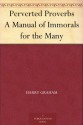 Perverted Proverbs A Manual of Immorals for the Many - Harry Graham