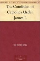 The Condition of Catholics Under James I. - John Morris, John Gerard