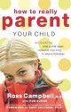 How to Really Parent Your Child: Anticipating What a Child Needs Instead of Reacting to What a Child Does - Ross Campbell