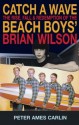 Catch a Wave: The Rise, Fall, and Redemption of the Beach Boys' Brian Wilson - Peter Ames Carlin