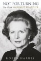 Not for Turning: The Life of Margaret Thatcher - Robin Harris