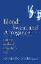 Blood, Sweat and Arrogance: And the Myth of Churchill's War - Gordon Corrigan