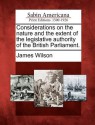 Considerations on the Nature and the Extent of the Legislative Authority of the British Parliament. - James Wilson