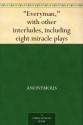 "Everyman," with other interludes, including eight miracle plays - Anonymous Anonymous, Ernest Rhys