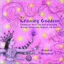 The Knitting Goddess: Finding the Heart and Soul of Knitting Through Instruction, Projects, and Stories - Deborah Bergman, Aydika James, Jenny Rideout