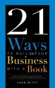 21 Ways to Build Your Business with a Book: Secrets to Dramatically Grow Your Income, Credibility, and Celebrity-Power by Being an Author - Adam Witty