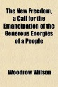 The New Freedom, a Call for the Emancipation of the Generous Energies of a People - Woodrow Wilson