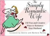 The Simply Romantic Wife: 150 Fun and Creative Ways to Romance Your Husband - Dennis Rainey, Barbara Rainey