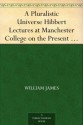 A Pluralistic Universe Hibbert Lectures at Manchester College on the Present Situation in Philosophy - William James