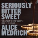 Seriously Bitter Sweet: The Ultimate Dessert Maker's Guide to Chocolate - Alice Medrich, Deborah Jones