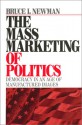 The Mass Marketing of Politics: Democracy in an Age of Manufactured Images - Bruce I. Newman