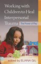 Working with Children to Heal Interpersonal Trauma: The Power of Play - Eliana Gil, Lenore C. Terr