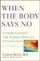 When The Body Says No: Understanding The Stress Disease Connection - Gabor Mate&#x301;, Gabor Maté