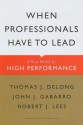 When Professionals Have to Lead: A New Model for High Performance - Thomas J. DeLong, John J. Gabarro, Robert J. Lees