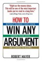 How To Win Any Argument: Without Raising Your Voice, Losing Your Cool, Or Coming To Blows - Robert Mayer