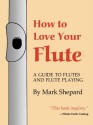 How to Love Your Flute: A Guide to Flutes and Flute Playing, or How to Play, Choose, and Care for a Flute, Plus Flute History and More - Mark Shepard, Anne Subercaseaux, Paul Horn