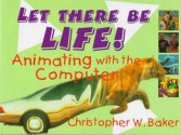 Let There Be Life!: Animating with the Computer - Christopher W. Baker